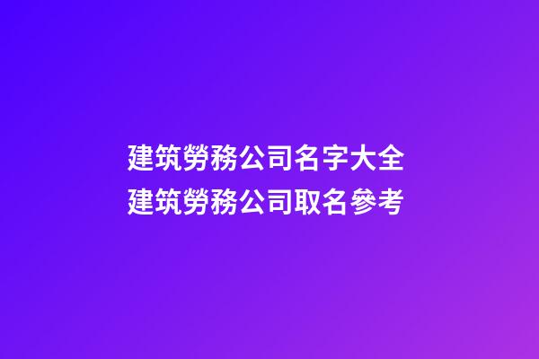 建筑勞務公司名字大全 建筑勞務公司取名參考-第1張-公司起名-玄機派